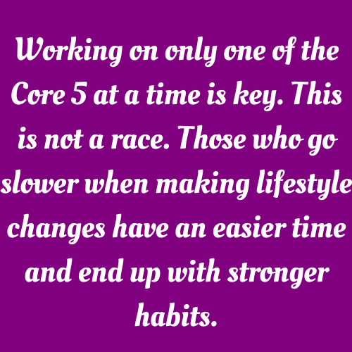About Core 5 Health, this is not a race, those who go slower have an easier time and end up with stronger habits